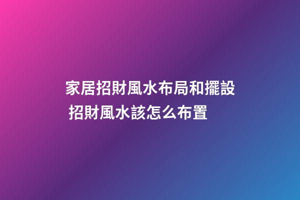 家居招財風水布局和擺設 招財風水該怎么布置